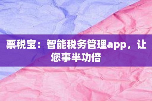 票税宝：智能税务管理app，让您事半功倍