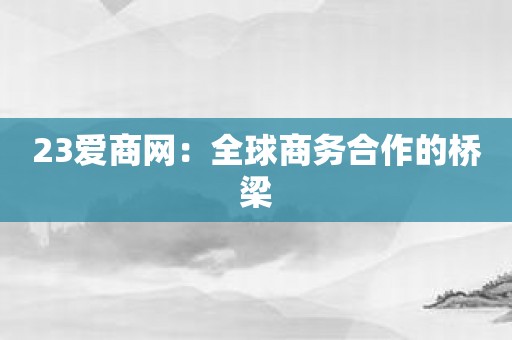 23爱商网：全球商务合作的桥梁