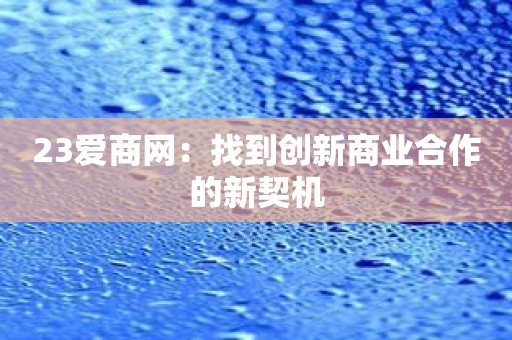 23爱商网：找到创新商业合作的新契机