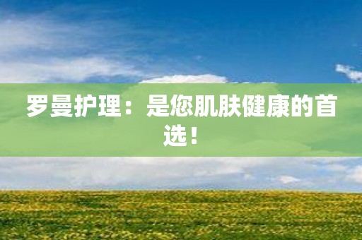 罗曼护理：是您肌肤健康的首选！