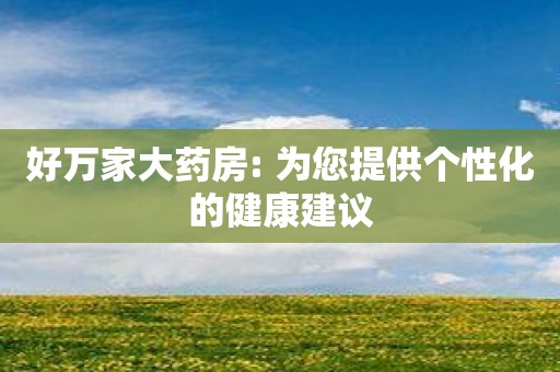 好万家大药房: 为您提供个性化的健康建议