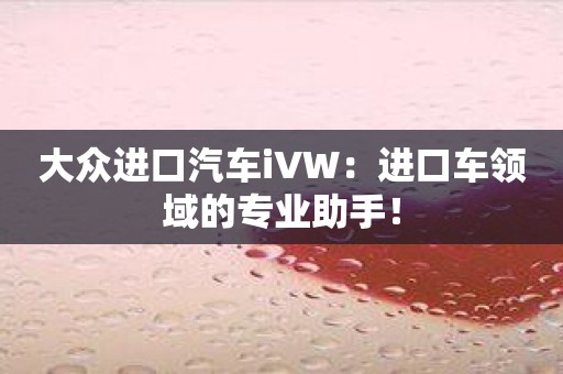 大众进口汽车iVW：进口车领域的专业助手！