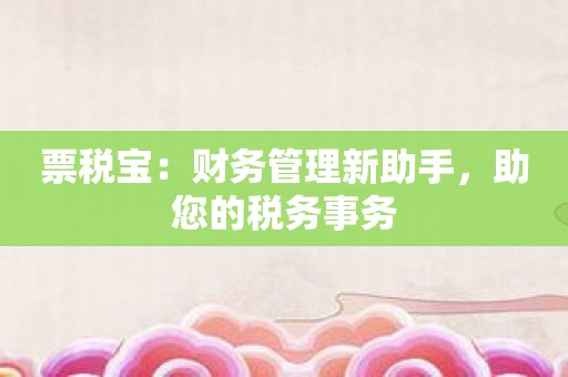 票税宝：财务管理新助手，助您的税务事务