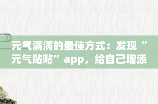 元气满满的最佳方式：发现“元气贴贴”app，给自己增添动力！