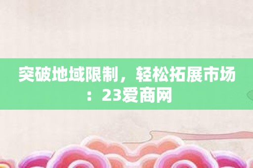 突破地域限制，轻松拓展市场：23爱商网