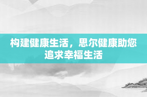 构建健康生活，思尔健康助您追求幸福生活