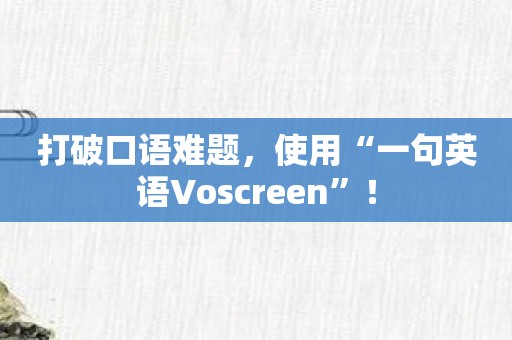 打破口语难题，使用“一句英语Voscreen”！