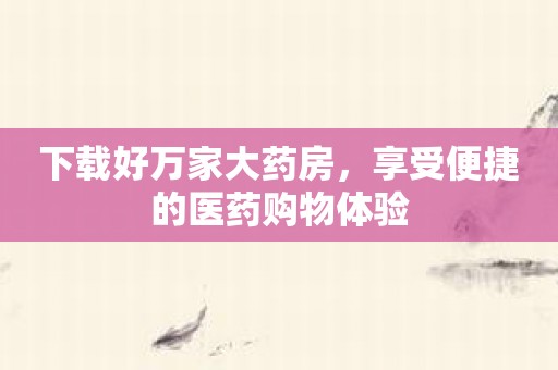 下载好万家大药房，享受便捷的医药购物体验