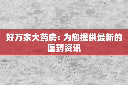 好万家大药房: 为您提供最新的医药资讯