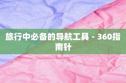 旅行中必备的导航工具 - 360指南针