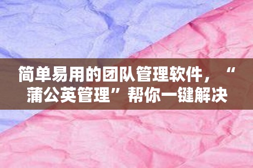 简单易用的团队管理软件，“蒲公英管理”帮你一键解决