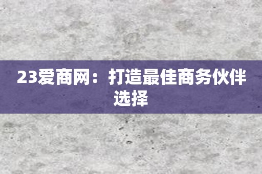 23爱商网：打造最佳商务伙伴选择