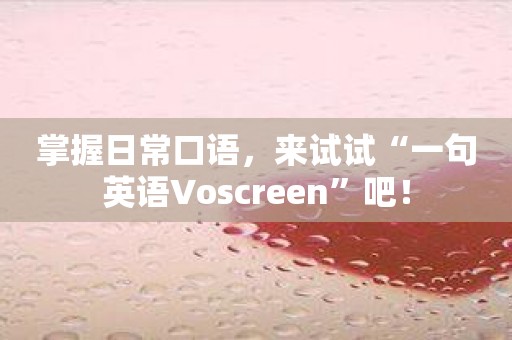 掌握日常口语，来试试“一句英语Voscreen”吧！