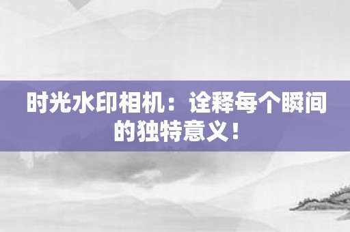 时光水印相机：诠释每个瞬间的独特意义！
