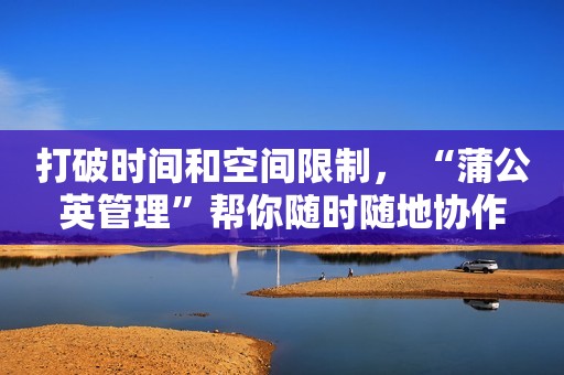 打破时间和空间限制， “蒲公英管理”帮你随时随地协作
