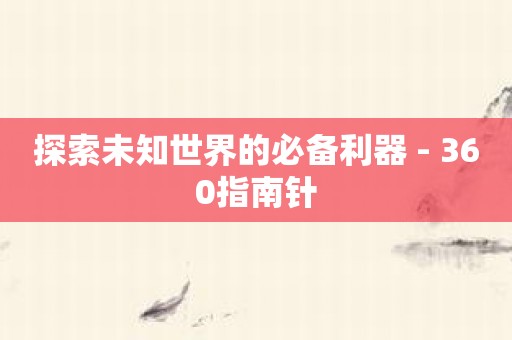 探索未知世界的必备利器 - 360指南针