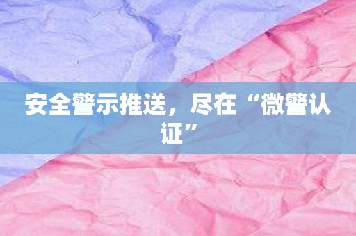 安全警示推送，尽在“微警认证”