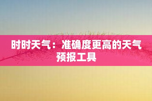 时时天气：准确度更高的天气预报工具