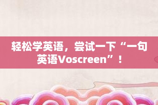 轻松学英语，尝试一下“一句英语Voscreen”！