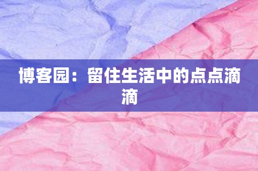 博客园：留住生活中的点点滴滴
