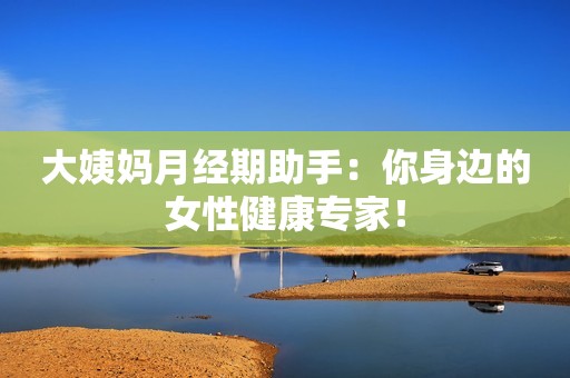 大姨妈月经期助手：你身边的女性健康专家！