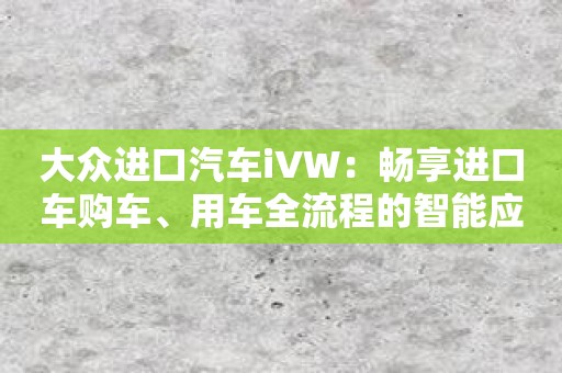 大众进口汽车iVW：畅享进口车购车、用车全流程的智能应用！
