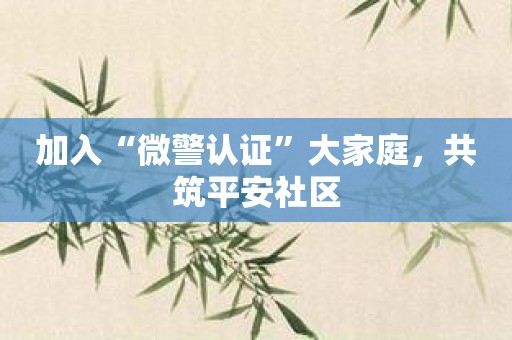 加入“微警认证”大家庭，共筑平安社区