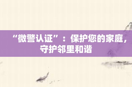 “微警认证”：保护您的家庭，守护邻里和谐