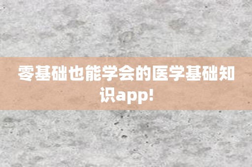 零基础也能学会的医学基础知识app!