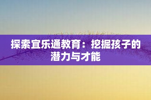 探索宜乐通教育：挖掘孩子的潜力与才能