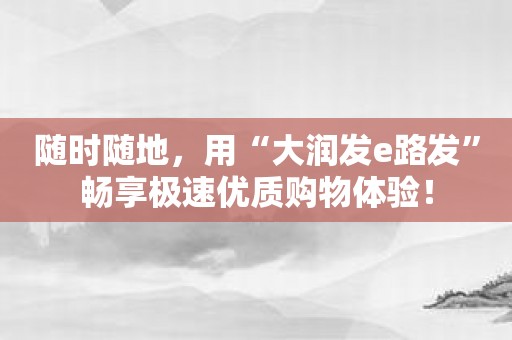 随时随地，用“大润发e路发”畅享极速优质购物体验！