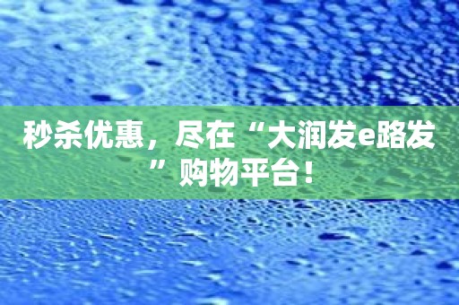 秒杀优惠，尽在“大润发e路发”购物平台！