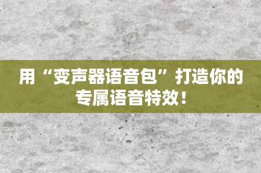 用“变声器语音包”打造你的专属语音特效！