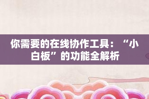 你需要的在线协作工具：“小白板”的功能全解析
