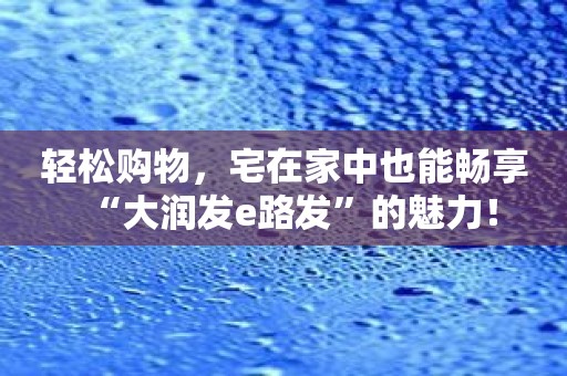 轻松购物，宅在家中也能畅享“大润发e路发”的魅力！
