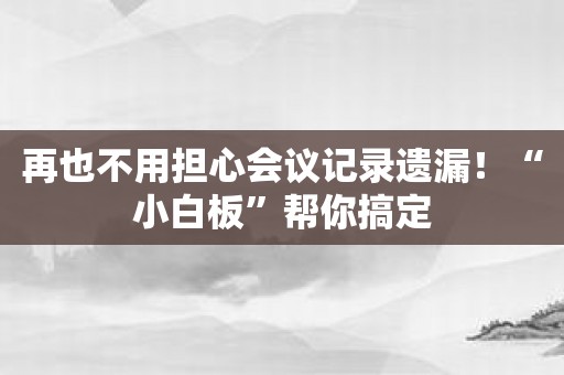 再也不用担心会议记录遗漏！“小白板”帮你搞定