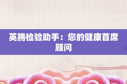 英腾检验助手：您的健康首席顾问