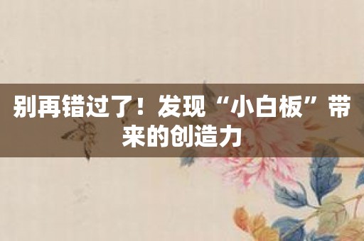 别再错过了！发现“小白板”带来的创造力