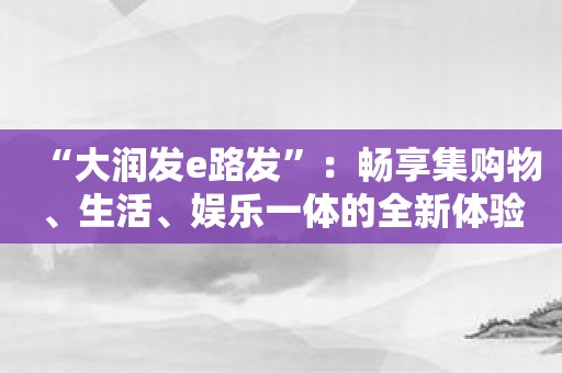 “大润发e路发”：畅享集购物、生活、娱乐一体的全新体验！