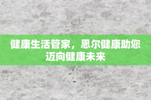 健康生活管家，思尔健康助您迈向健康未来