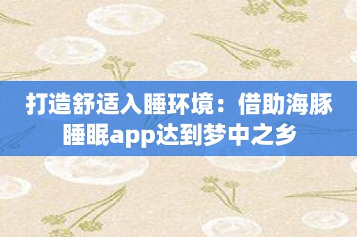 打造舒适入睡环境：借助海豚睡眠app达到梦中之乡