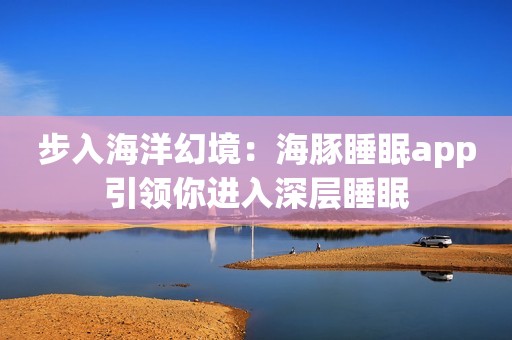 步入海洋幻境：海豚睡眠app引领你进入深层睡眠