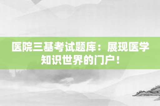 医院三基考试题库：展现医学知识世界的门户！