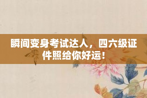 瞬间变身考试达人，四六级证件照给你好运！