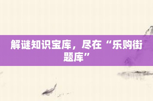 解谜知识宝库，尽在“乐购街题库”