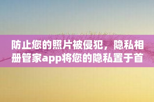 防止您的照片被侵犯，隐私相册管家app将您的隐私置于首位