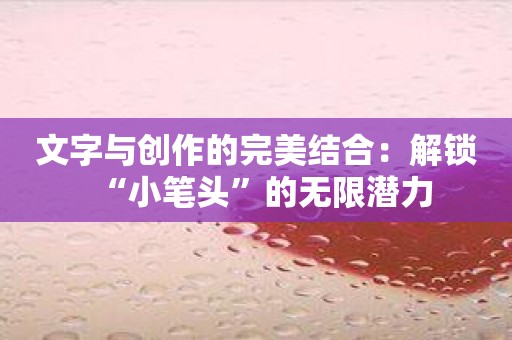 文字与创作的完美结合：解锁“小笔头”的无限潜力