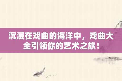 沉浸在戏曲的海洋中，戏曲大全引领你的艺术之旅！