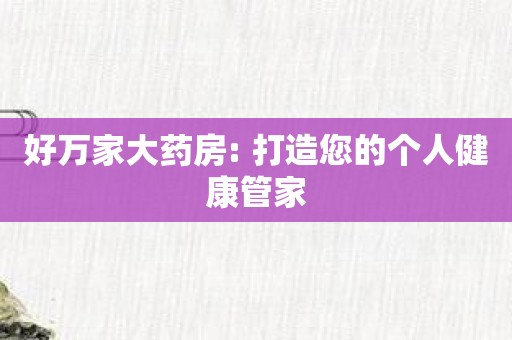 好万家大药房: 打造您的个人健康管家