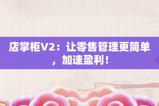店掌柜V2：让零售管理更简单，加速盈利！
